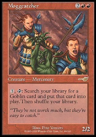 '-Moggcatcher
Creature â€” Human Mercenary
%3, %T: Search your library for a Goblin permanent card, put it onto the battlefield, then shuffle.
2/2