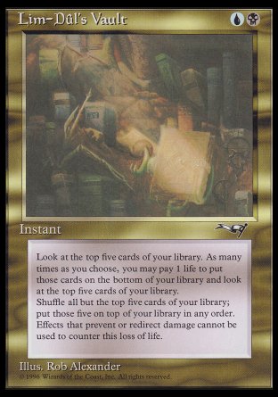 '-Lim-DÃ»l's Vault
Instant
Look at the top five cards of your library. As many times as you choose, you may pay 1 life, put those cards on the bottom of your library in any order, then look at the top five cards of your library. Then shuffle and put the last cards you looked at this way on top in any order.