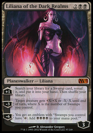 '-Liliana of the Dark Realms
Legendary Planeswalker â€” Liliana
+1
Search your library for a Swamp card, reveal it, put it into your hand, then shuffle.
-3
Target creature gets +X/+X or -X/-X until end of turn, where X is the number of Swamps you control.
-6
You get an emblem with "Swamps you control have '%T: Add %B%B%B%B.'"
Loyalty : 3