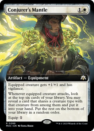 '-Conjurer's Mantle
Artifact â€” Equipment
Equipped creature gets +1/+1 and has vigilance.
Whenever equipped creature attacks, look at the top six cards of your library. You may reveal a card that shares a creature type with that creature from among them and put it into your hand. Put the rest on the bottom of your library in a random order.
Equip %1