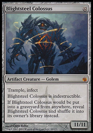 '-Blightsteel Colossus
Artifact Creature â€” Phyrexian Golem
Trample, infect, indestructible
If Blightsteel Colossus would be put into a graveyard from anywhere, reveal Blightsteel Colossus and shuffle it into its owner's library instead.
11/11
