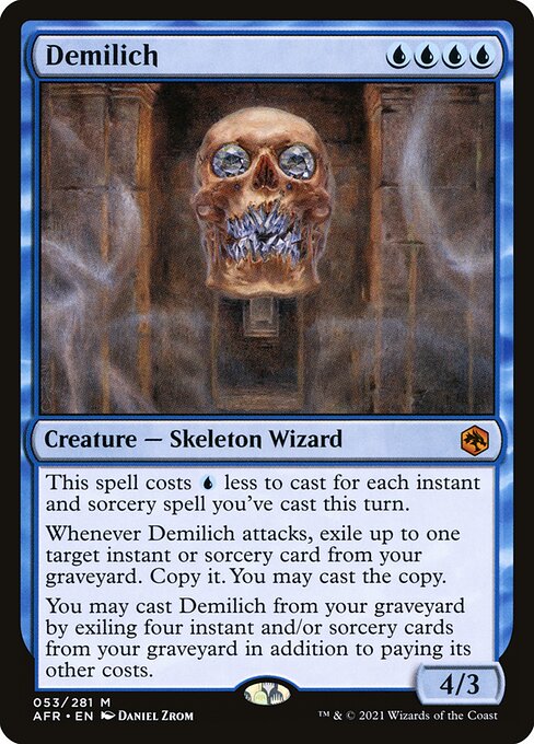 Demilich
Creature — Skeleton Wizard
This spell costs {U} less to cast for each instant and sorcery spell you've cast this turn.
Whenever this creature attacks, exile up to one target instant or sorcery card from your graveyard. Copy it. You may cast the copy.
You may cast this card from your graveyard by exiling four instant and/or sorcery cards from your graveyard in addition to paying its other costs.
4/3