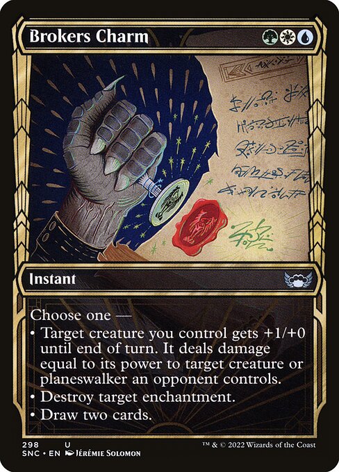 Brokers Charm
Instant
Choose one —
• Target creature you control gets +1/+0 until end of turn. It deals damage equal to its power to target creature or planeswalker an opponent controls.
• Destroy target enchantment.
• Draw two cards.