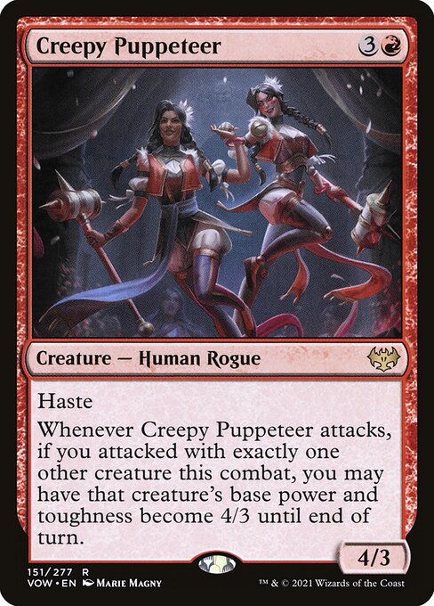 Creepy Puppeteer
Creature — Human Rogue
Haste
Whenever this creature attacks, if you attacked with exactly one other creature this combat, you may have that creature's base power and toughness become 4/3 until end of turn.
4/3