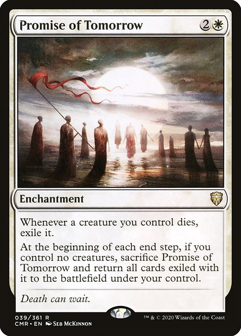 Promise of Tomorrow
Enchantment
Whenever a creature you control dies, exile it.
At the beginning of each end step, if you control no creatures, sacrifice this enchantment and return all cards exiled with it to the battlefield under your control.