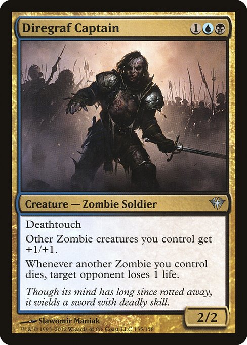 Diregraf Captain
Creature — Zombie Soldier
Deathtouch
Other Zombie creatures you control get +1/+1.
Whenever another Zombie you control dies, target opponent loses 1 life.
2/2