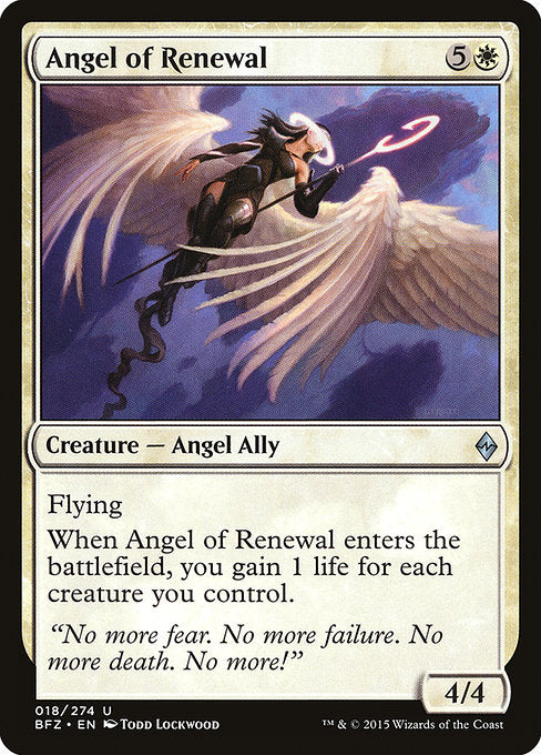 Angel of Renewal
Creature — Angel Ally
Flying
When this creature enters, you gain 1 life for each creature you control.
4/4