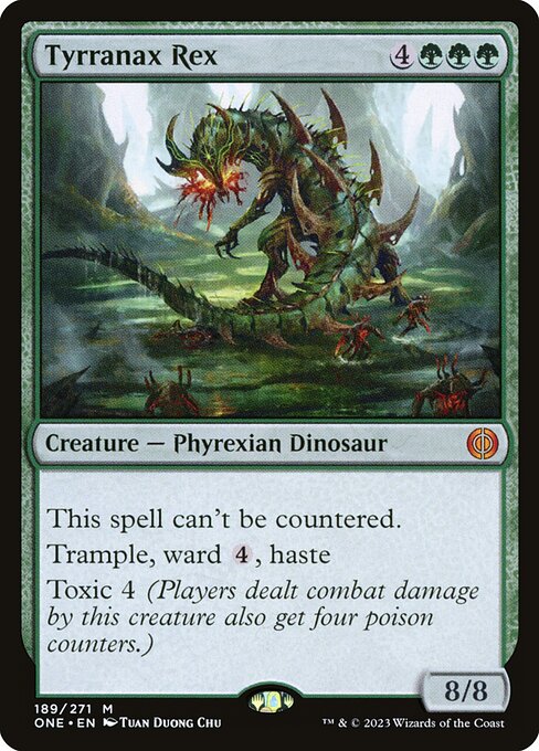 Tyrranax Rex
Creature — Phyrexian Dinosaur
This spell can't be countered.
Trample, ward {4}, haste
Toxic 4 (Players dealt combat damage by this creature also get four poison counters.)
8/8