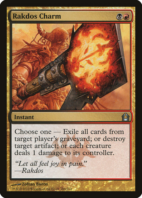 Rakdos Charm
Instant
Choose one —
• Exile target player's graveyard.
• Destroy target artifact.
• Each creature deals 1 damage to its controller.