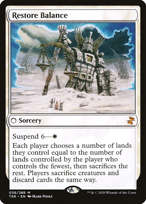 Restore Balance
Sorcery
Suspend 6—{W}
Each player chooses a number of lands they control equal to the number of lands controlled by the player who controls the fewest, then sacrifices the rest. Players sacrifice creatures and discard cards the same way.