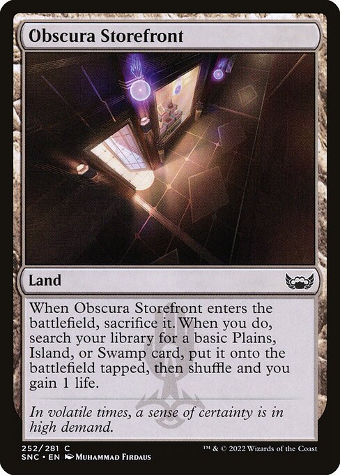 Obscura Storefront
Land
When this land enters, sacrifice it. When you do, search your library for a basic Plains, Island, or Swamp card, put it onto the battlefield tapped, then shuffle and you gain 1 life.