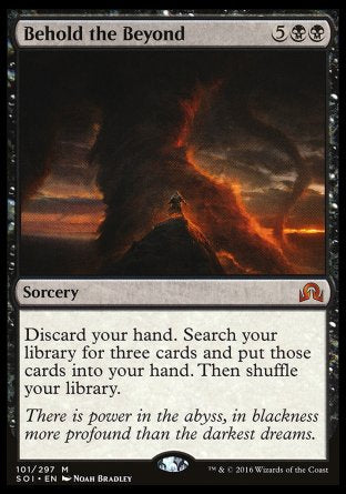 Behold the Beyond
Sorcery
Discard your hand. Search your library for three cards, put them into your hand, then shuffle.