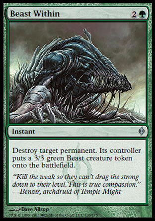 '-Beast Within
Instant
Destroy target permanent. Its controller creates a 3/3 green Beast creature token.