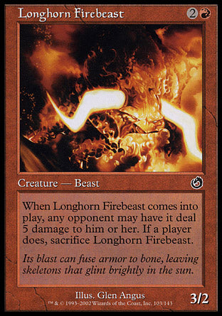 '-Longhorn Firebeast
Creature â€” Elemental Ox Beast
When this creature enters, any opponent may have it deal 5 damage to them. If a player does, sacrifice this creature.
3/2