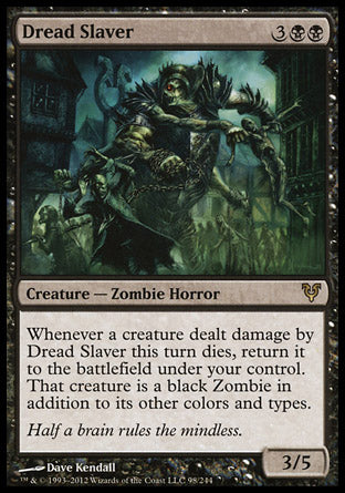 Dread Slaver
Creature — Zombie Horror
Whenever a creature dealt damage by this creature this turn dies, return it to the battlefield under your control. That creature is a black Zombie in addition to its other colors and types.
3/5