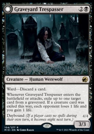 '-Graveyard Trespasser
Creature â€” Human Werewolf
Ward â€” Discard a card.
Whenever this creature enters or attacks, exile up to one target card from a graveyard. If a creature card was exiled this way, each opponent loses 1 life and you gain 1 life.
Daybound
3/3
Graveyard Glutton
 Creature â€” Werewolf
Ward â€” Discard a card.
Nightbound
4/4
