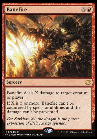 '-Banefire
Sorcery
Banefire deals X damage to any target.
If X is 5 or more, this spell can't be countered and the damage can't be prevented.