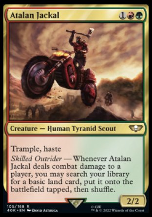 Atalan Jackal
Creature — Human Tyranid Scout
Trample, haste
Skilled Outrider — Whenever this creature deals combat damage to a player, you may search your library for a basic land card, put it onto the battlefield tapped, then shuffle.
2/2