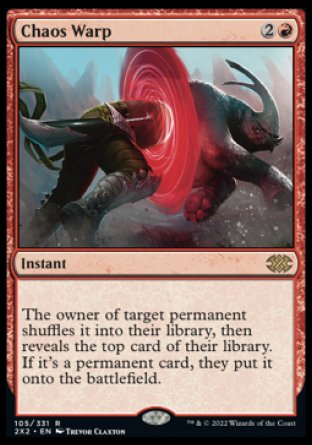 '-Chaos Warp
Instant
The owner of target permanent shuffles it into their library, then reveals the top card of their library. If it's a permanent card, they put it onto the battlefield.
