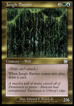 '-Jungle Barrier
Creature â€” Plant Wall
Defender
When this creature enters, draw a card.
2/6