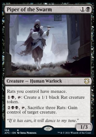 '-Piper of the Swarm
Creature â€” Human Warlock
Rats you control have menace.
%1%B, %T: Create a 1/1 black Rat creature token.
%2%B%B, %T, Sacrifice three Rats: Gain control of target creature.
1/3