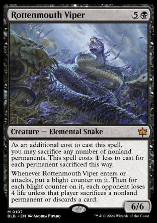'-Rottenmouth Viper
Creature â€” Elemental Snake
As an additional cost to cast this spell, you may sacrifice any number of nonland permanents. This spell costs %1 less to cast for each permanent sacrificed this way.
Whenever this creature enters or attacks, put a blight counter on it. Then for each blight counter on it, each opponent loses 4 life unless that player sacrifices a nonland permanent of their choice or discards a card.
6/6