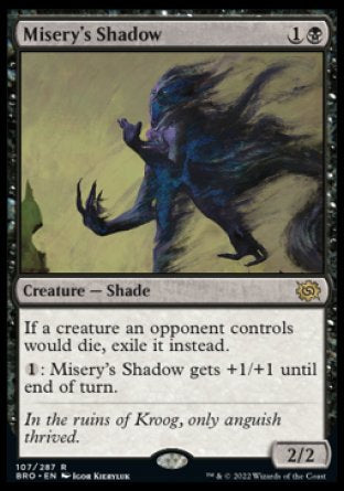 Misery's Shadow
Creature — Shade
If a creature an opponent controls would die, exile it instead.
%1: This creature gets +1/+1 until end of turn.
2/2