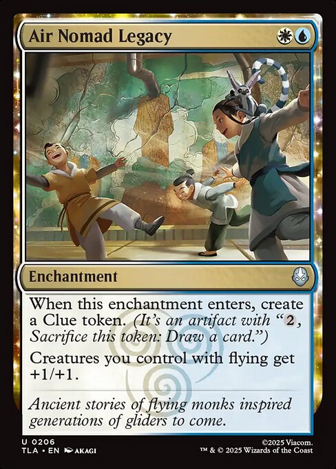 Air Nomad Legacy
Enchantment
When this enchantment enters, create a Clue token. (It's an artifact with "{2}, Sacrifice this token: Draw a card.")
Creatures you control with flying get +1/+1.