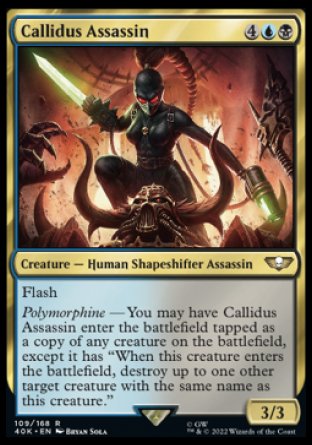 Callidus Assassin
Creature — Human Shapeshifter Assassin
Flash
Polymorphine — You may have this creature enter tapped as a copy of any creature on the battlefield, except it has "When this creature enters, destroy up to one other target creature with the same name as this creature."
3/3