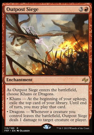 Outpost Siege
Enchantment
As this enchantment enters, choose Khans or Dragons.
• Khans — At the beginning of your upkeep, exile the top card of your library. Until end of turn, you may play that card.
• Dragons — Whenever a creature you control leaves the battlefield, this enchantment deals 1 damage to any target.