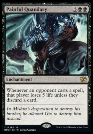 '-Painful Quandary
Enchantment
Whenever an opponent casts a spell, that player loses 5 life unless they discard a card.