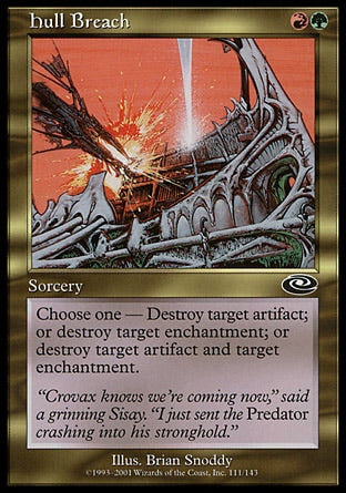 '-Hull Breach
Sorcery
Choose one â€”
â€¢ Destroy target artifact.
â€¢ Destroy target enchantment.
â€¢ Destroy target artifact and target enchantment.
