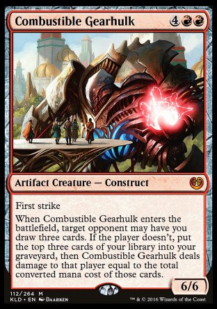 '-Combustible Gearhulk
Artifact Creature â€” Construct
First strike
When this creature enters, target opponent may have you draw three cards. If the player doesn't, you mill three cards, then this creature deals damage to that player equal to the total mana value of those cards.
6/6