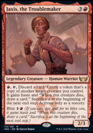 '-Jaxis, the Troublemaker
Legendary Creature â€” Human Warrior
%R, %T, Discard a card: Create a token that's a copy of another target creature you control. It gains haste and "When this token dies, draw a card." Sacrifice it at the beginning of the next end step. Activate only as a sorcery.
Blitz %1%R
2/3