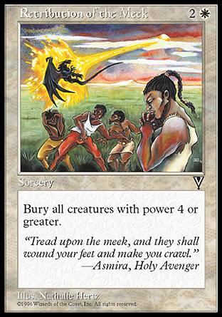 '-Retribution of the Meek
Sorcery
Destroy all creatures with power 4 or greater. They can't be regenerated.