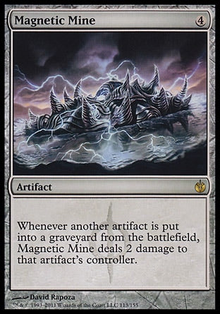 '-Magnetic Mine
Artifact
Whenever another artifact is put into a graveyard from the battlefield, this artifact deals 2 damage to that artifact's controller.