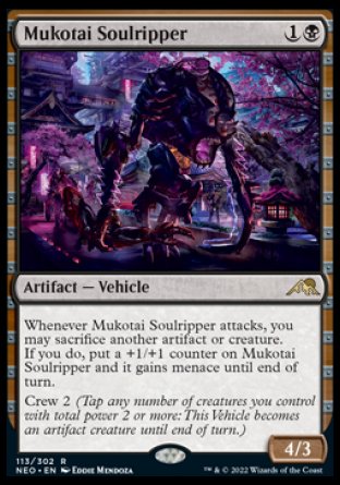 Mukotai Soulripper
Artifact — Vehicle
Whenever this Vehicle attacks, you may sacrifice another artifact or creature. If you do, put a +1/+1 counter on this Vehicle and it gains menace until end of turn.
Crew 2
4/3