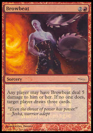 '-Browbeat
Sorcery
Any player may have Browbeat deal 5 damage to them. If no one does, target player draws three cards.
