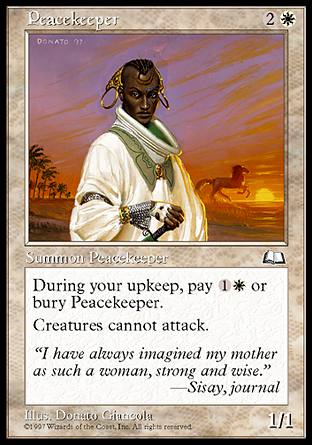 '-Peacekeeper
Creature â€” Human
At the beginning of your upkeep, sacrifice this creature unless you pay %1%W.
Creatures can't attack.
1/1
