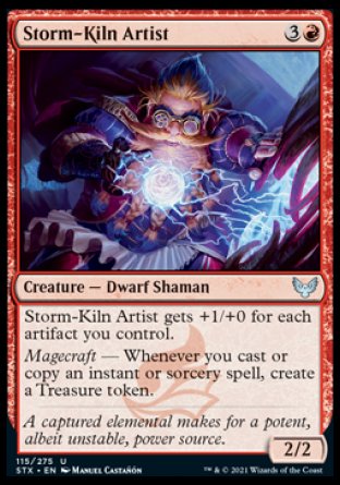Storm-Kiln Artist
Creature — Dwarf Shaman
This creature gets +1/+0 for each artifact you control.
Magecraft — Whenever you cast or copy an instant or sorcery spell, create a Treasure token.
2/2