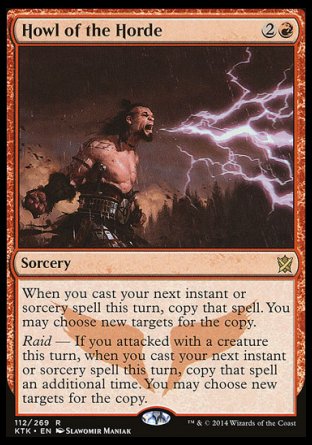 Howl of the Horde
Sorcery
When you next cast an instant or sorcery spell this turn, copy that spell. You may choose new targets for the copy.
Raid — If you attacked this turn, when you next cast an instant or sorcery spell this turn, copy that spell an additional time. You may choose new targets for the copy.