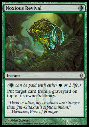 '-Noxious Revival
Instant
(%PG may be paid for with either %G or 2 life.)
Put target card from a graveyard on top of its owner's library.