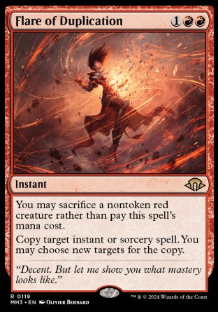 '-Flare of Duplication
Instant
You may sacrifice a nontoken red creature rather than pay this spell's mana cost.
Copy target instant or sorcery spell. You may choose new targets for the copy.