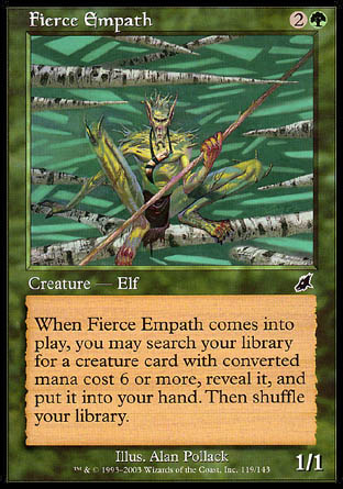 Fierce Empath
Creature — Elf
When this creature enters, you may search your library for a creature card with mana value 6 or greater, reveal it, put it into your hand, then shuffle.
1/1