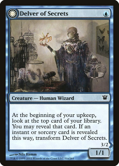 Delver of Secrets // Insectile Aberration
Creature — Human Wizard // Creature — Human Insect
At the beginning of your upkeep, look at the top card of your library. You may reveal that card. If an instant or sorcery card is revealed this way, transform this creature.
Flying
1/1
3/2