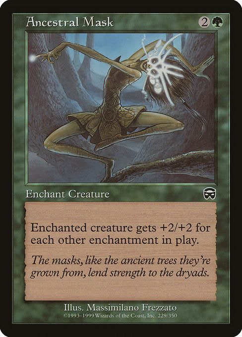 Ancestral Mask
Enchantment — Aura
Enchant creature
Enchanted creature gets +2/+2 for each other enchantment on the battlefield.
