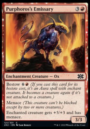Purphoros's Emissary
Enchantment Creature — Ox
Bestow %6%R
Menace
Enchanted creature gets +3/+3 and has menace.
3/3