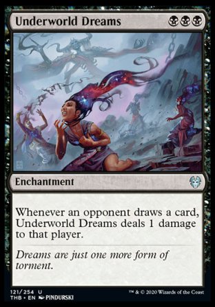 '-Underworld Dreams
Enchantment
Whenever an opponent draws a card, this enchantment deals 1 damage to that player.