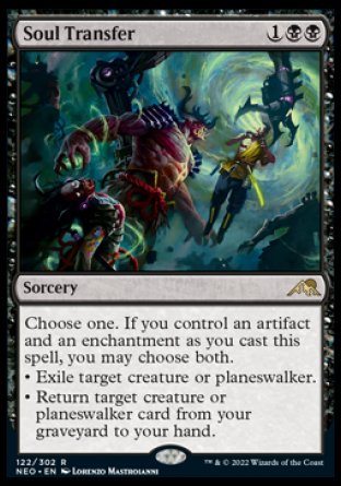 Soul Transfer
Sorcery
Choose one. If you control an artifact and an enchantment as you cast this spell, you may choose both instead.
• Exile target creature or planeswalker.
• Return target creature or planeswalker card from your graveyard to your hand.