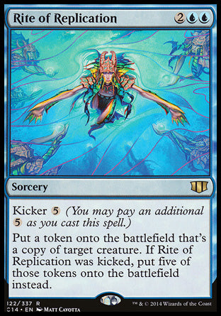 '-Rite of Replication
Sorcery
Kicker %5
Create a token that's a copy of target creature. If this spell was kicked, create five of those tokens instead.